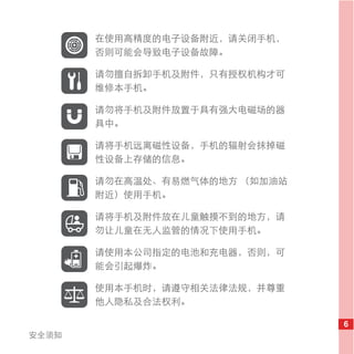 在使用高精度的电子设备附近，请关闭手机，
       否则可能会导致电子设备故障。

       请勿擅自拆卸手机及附件，只有授权机构才可
       维修本手机。

       请勿将手机及附件放置于具有强大电磁场的器
       具中。

       请将手机远离磁性设备，手机的辐射会抹掉磁
       性设备上存储的信息。

       请勿在高温处、有易燃气体的地方 （如加油站
       附近）使用手机。

       请将手机及附件放在儿童触摸不到的地方，请
       勿让儿童在无人监管的情况下使用手机。

       请使用本公司指定的电池和充电器，否则，可
       能会引起爆炸。

       使用本手机时，请遵守相关法律法规，并尊重
       他人隐私及合法权利。

                               6
安全须知
 