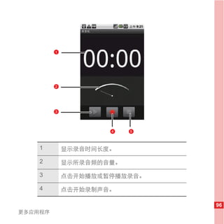1                1




         2




         3




                     4    5



    1        显示录音时间长度。

    2        显示所录音频的音量。

    3        点击开始播放或暂停播放录音。

    4        点击开始录制声音。

                              96
更多应用程序
 