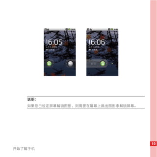 说明：
   如果您已设定屏幕解锁图形，则需要在屏幕上画出图形来解锁屏幕。




                                    19
开始了解手机
 