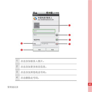 1




                      2


                      3

        5             4


        6




    1   点击添加联系人图片。

    2   点击添加更多姓名信息。

    3   点击添加其他电话号码。

    4   点击删除此号码。

                          43
管理通讯录
 