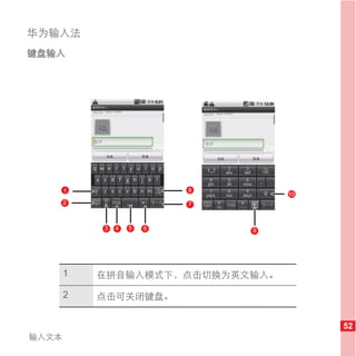 华为输入法
键盘输入




       1                   8
                                   10
       2                   7



           3   4   5   6       9




       1   在拼音输入模式下，点击切换为英文输入。

       2   点击可关闭键盘。


                                        52
输入文本
 