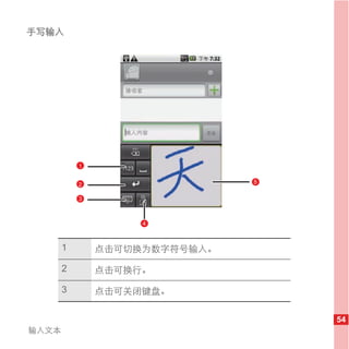 手写输入




           1


           2                   5

           3



                    4



       1       点击可切换为数字符号输入。

       2       点击可换行。

       3       点击可关闭键盘。


                                   54
输入文本
 