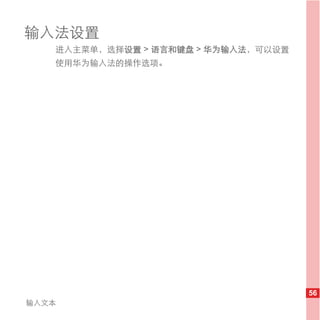 输入法设置
   进入主菜单，选择设置 > 语言和键盘 > 华为输入法，可以设置
   使用华为输入法的操作选项。




                                     56
输入文本
 