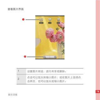 查看图片界面


           1




               2




       1           设置图片用途、进行共享或删除。

                   点击可以放大和缩小图片；或在图片上连续点
       2
                   击两次，也可以放大或缩小图片。


                                          78
娱乐功能
 