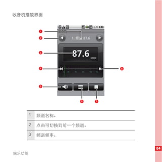 收音机播放界面


           1

           2




           3




           4                  8




           5




                     6    7




       1   频道名称。

       2   点击可切换到前一个频道。

       3   频道频率。


                                  84
娱乐功能
 