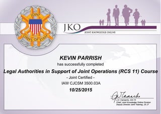 KEVIN PARRISH
has successfully completed
Legal Authorities in Support of Joint Operations (RCS 11) Course
- Joint Certified -
IAW CJCSM 3500.03A
10/25/2015
 