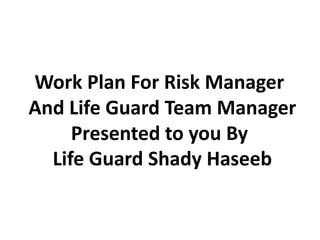 Work Plan For Risk Manager
And Life Guard Team Manager
Presented to you By
Life Guard Shady Haseeb
 