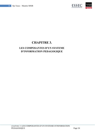 CHAPITRE 3. LES COMPOSANTES D’UN SYSTEME D’INFORMATION
PEDAGOGIQUE Page 34
34 Ilja Teuss – Mastère MSIR
CHAPITRE 3.
LES COMPOSANTES D’UN SYSTEME
D’INFORMATION PEDAGOGIQUE
CHAPITRE 3. LES COMPOSANTES D’UN SYSTEME
D’INFORMATION PEDAGOGIQUE
 