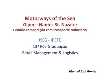 Motorways of the Sea
Gijon – Nantes St. Nazaire
Cenário comparação com transporte rodoviário
ISEG - IDEFE
13ª Pós-Graduação
Retail Management & Logistics
Manuel José Gomes
 