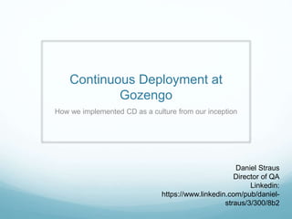 Continuous Deployment at
Gozengo
How we implemented CD as a culture from our inception
Daniel Straus
Director of QA
Linkedin:
https://www.linkedin.com/pub/daniel-
straus/3/300/8b2
 
