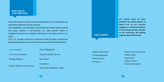 WHAT WE DO
(OUR SERVICES)
OUR CLIENTS
* Federal Government
* Private Organization
* Financial Sector
* ICT Sector
* State & Local Governments
* Military Sector
* Sports Sector
* Oil & Gas Sector
* Entertainment Sector
6 7
We provide solutions to all types of construction projects. We have experience and
expertise to handle large volumes of projects.
Client satisfaction is our prime goal. We guarantee high quality projects solutions
from design inception to commissioning. Our widely growing network of
professional members is our strength to delivering the best quality services to our
clients.
ITEC LTD provides a wide array of services to meet the needs of growing and
expanding organizations. Our services traverse but are not limited to the following:
New Construction Project Management
Construction Management Design & Building Services
Strategic Alliances Renovations
Roads & Highways Construction
Consultancy
Plant Rental and Material supply
Our clientele spans the entire
breadth of the Federal Republic of
Nigeria and we are currently
engaging our international partners
for international expansion. We cater
for the construction and Building
projects needs of the following:
 