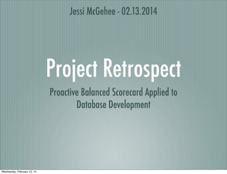 Project Retrospect
Proactive Balanced Scorecard Applied to
Database Development
Jessi McGehee - 02.13.2014
Wednesday, February 12, 14
 