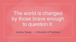 The world is changed !
by those brave enough !
to question it.!
!
Jessica Tenuta | Cofounder of Packback
 