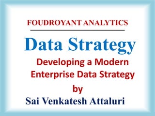 FOUDROYANT ANALYTICS
Data Strategy
Developing a Modern
Enterprise Data Strategy
Sai Venkatesh Attaluri
by
 