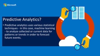 Predictive Analytics?
• Predictive analytics uses various statistical
techniques - in this case, machine learning
- to analyze collected or current data for
patterns or trends in order to forecast
future events.
 
