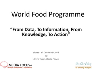 World Food Programme 
“From Data, To Information, From 
Knowledge, To Action” 
Rome - 4th December 2014 
By 
Steve Virgin, Media Focus 
 