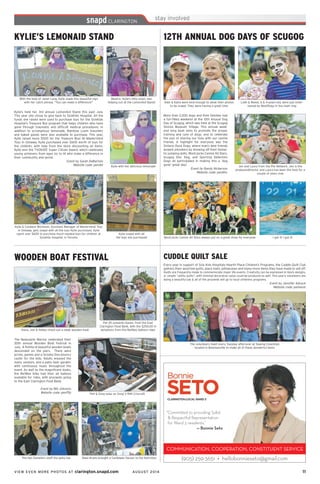 VIEW EVEN MORE PHOTOS AT clarington.snapd.com AUGUST 2014	 11	
12TH ANNUAL DOG DAYS OF SCUGOG
More than 2,000 dogs and their families had
a fun-filled weekend at the 12th Anuual Dog
Day of Scugog, which was held at the Scugog
Shores Museum Village. This annual week-
end long bash aims to promote the proper
training and care of dogs, and to celebrate
the joys of sharing our lives with our canine
friends. A highlight for everyone was the
Ontario Dock Dogs, where man’s best friends
wowed onlookers by showing off their fantas-
tic jumping skills. WoofJocks Canine All Stars,
Scugog Disc Dog, and Sporting Detection
Dogs all participated in making this a ‘dog
gone’ great day!
Event by Randy Nickerson
Website code: pen6hc
Jen and Laura from the Pet Network. Jen is the
producer/director and Laura has been the host for a
couple of years now
Lilah & Reese, 6 & 4-years-old, were just enter-
tained by WoofDogs in the main ring
I got it! I got it!
Kate & Katie were kind enough to allow their photos
to be snapd. They were having a great time
WoofJocks Canine All Stars always put on a great show for everyone
KYLIE’S LEMONAID STAND
Kylie’s held her 3rd annual LemonAid Stand this past July.
This year she chose to give back to SickKids Hospital. All the
funds she raised were used to purchase toys for the SickKids
Hospital’s Treasure Box program that helps children who have
gone through traumatic and difficult medical procedures. In
addition to scrumptious lemonade, Rainbow Loom bracelets
and baked goods were also available to purchase. This year,
Kylie raised more $500 for the Treasure Box! At Mastermind
Toys in Oshawa, Kylie purchased over $600 worth of toys for
the children, with help from the store discounting all items.
Kylie won the TVOKIDS’ Super Citizen Award, which celebrates
young achievers from ages six to 14 who make a difference in
their community and world.
Event by Sarah DeBartolo
Website code: pen4tt Kylie with her delicious lemonade
Beatrix, Kylie’s little sister, was
helping out at the LemonAid Stand!
With the help of Janet Lang, Kylie made this beautiful sign
with her catch phrase, “You can make a difference!”
Kylie & Candace Wichman, Assistant Manager of Mastermind Toys
in Oshawa, gets snapd with all the toys Kylie purchased. Kylie
spent over $600 to purchase much needed toys for children at
SickKids Hospital, in Toronto
Kylie snapd with all
the toys she purchased
WOODEN BOAT FESTIVAL
The Newcastle Marina celebrated their
20th annual Wooden Boat Festival in
July. A flotilla of beautiful wooden boats
descended on the piers. There were
prizes, games and a Scooby Doo bouncy
castle for the kids. Adults enjoyed the
many vendors, and a patio beer garden,
with continuous music throughout the
event. As well as the magnificent boats,
the Re/Max folks had their air balloon
available for rides, with proceeds going
to the East Clarington Food Bank.
Event by Bill Johnson
Website code: penf5b Phil & Greg relax on Greg”s 1941 Criscraft
Pat (R) presents Karen, from the East
Clarington Food Bank, with the $200.00 in
donations from the Re/Max balloon rides
Steel drums brought a Caribbean flavour to the festivities
Kiera, Jon & Hailey check out a sleek wooden boat
The two Danielle’s staff the patio bar
CUDDLE QUILT SALE
Every year in support of Sick Kids Hospitals Hearth Place Children’s Programs, the Cuddle Quilt Club
gathers their assorted quilts, place mats, pillowcases and many more items they have made to sell off.
Quilts are frequently made to commemorate major life events. Creativity can be expressed in block designs,
or simple “utility quilts”, with minimal decorative value could be produced as well. This year’s volunteers are
doing a beautiful job & all of the proceeds will go to local childrens programs.
Event by Jennifer Adcock
Website code: pemavm
The volunteers meet every Tuesday afternoon at Sewing Essentials
located in Bowmanville to make all of these wonderful items
(905) 259-3651 • hellobonnieseto@gmail.com
“Committed to providing Solid
& Respectful Representation
for Ward 3 residents.”
— Bonnie Seto
COMMUNICATION, COOPERATION, CONSTITUENT SERVICE
 