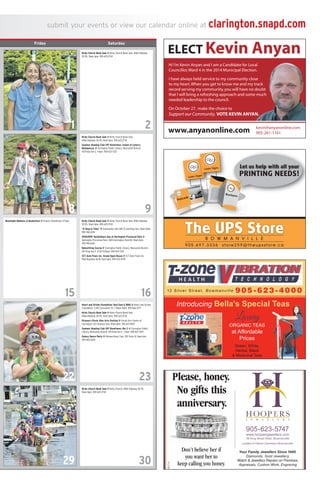 SUNDAYSATURDAY
submit your events or view our calendar online at clarington.snapd.com
Friday Saturday
39 King Street West, Bowmanville
905-623-5747
www.hoopersjewellers.com
Located in Historic Downtown Bowmanville
Your Family Jewellers Since 1945.
Diamonds, Gold Jewellery,
Watch & Jewellery Repairs on Premises,
Appraisals, Custom Work, Engraving
Luxury
ORGANIC TEAS
at Affordable
Prices
Green, White,
Herbal, Black
& Medicinal Teas
12 Silver Street, Bowmanville 905 - 623 - 4000
Introducing Bella's Special Teas
kevin@anyanonline.com
905-261-1161
ELECT Kevin Anyan
Hi I’m Kevin Anyan and I am a Candidate for Local
Councillor,Ward 4 in the 2014 Municipal Election.
I have always held service to my community close
to my heart.When you get to know me and my track
record serving my community,you will have no doubt
that I will bring a refreshing approach and some much
needed leadership to the council.
On October 27, make the choice to
Support our Community. VOTE KEVIN ANYAN.
www.anyanonline.com
Heart and Stroke Foundation Yard Sale & BBQ! @ Heart and Stroke
Foundation, 2-105 Consumers Dr, 7:30am-12pm. 905-666-3777
Kirby Church Book Sale @ Kirby Church Book Sale,
6966 Highway 35-115, 10am-3pm. 905-623-2734
Picasso’s Picnic Kids Arts Festival @ Visual Arts Centre of
Clarington, 143 Simpson Ave, 10am-4pm. 905-623-5831
Summer Reading Club VIP Showtimes: Rio 2 @ Clarington Public
Library, Newcastle Branch, 150 King Ave E, 1-4pm. 905-623-7322
Galaxy Dance Party @ Oshawa Navy Club, 320 Viola St, 8pm-1am.
905-683-2645
Kirby Church Book Sale @ Kirby Church Book Sale, 6966 Highway
35-115, 10am-3pm. 905-623-2734
“A Step in Time” @ Community Hall, Mill St and King Ave, 10am-12pm.
905-786-2228
OFAH/OPG TackleShare Day at Darlington Provincial Park @
Darlington Provincial Park, 1600 Darlington Park Rd, 10am-2pm.
705-748-6324
Babysitting Course @ Clarington Public Library, Newcastle Branch,
150 King Ave E, 12:30-4:30pm. 905-623-7322
CCT Auto-Trans Inc. Grand Open House @ CCT Auto-Trans Inc,
1960 Baseline Rd W, 11am-6pm. 905-433-4799
Kirby Church Book Sale @ Kirby Church Book Sale,
6966 Highway 35-115, 10am-3pm. 905-623-2734
Summer Reading Club VIP Showtimes: Island of Lemurs:
Madagascar @ Clarington Public Library, Newcastle Branch,
150 King Ave E, 1-4pm. 905-623-7322
Kirby Church Book Sale @ Kirby Church Book Sale, 6966 Highway
35-115, 10am-3pm. 905-623-2734
Moonlight Madness & Buskerfest @ Historic Downtown, 6-11pm.
Kirby Church Book Sale @ Kirby Church, 6966 Highway 35-115,
10am-3pm. 905-623-2734
9
2
1615
23
30
8
1
22
29
 