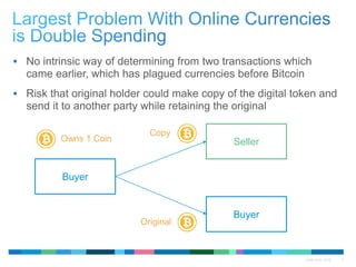 QTMA 2015 - 2016 9
 No intrinsic way of determining from two transactions which
came earlier, which has plagued currencies before Bitcoin
 Risk that original holder could make copy of the digital token and
send it to another party while retaining the original
Buyer
Buyer
SellerOwns 1 Coin
Copy
Original
 