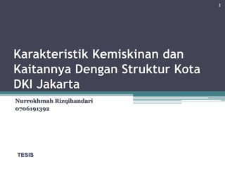 Karakteristik Kemiskinan dan
Kaitannya Dengan Struktur Kota
DKI Jakarta
Nurrokhmah Rizqihandari
0706191392
TESIS
1
 