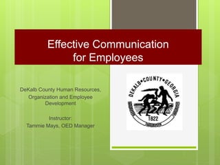 Effective Communication
for Employees
DeKalb County Human Resources,
Organization and Employee
Development
Instructor:
Tammie Mays, OED Manager
 
