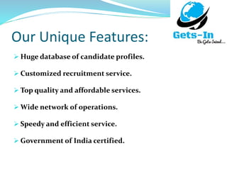 Our Unique Features:
 Huge database of candidate profiles.
 Customized recruitment service.
 Top quality and affordable services.
 Wide network of operations.
 Speedy and efficient service.
 Government of India certified.
 
