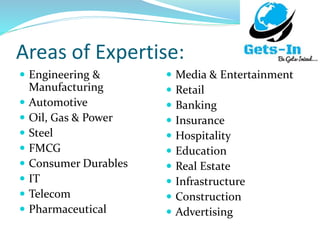 Areas of Expertise:
 Engineering &
Manufacturing
 Automotive
 Oil, Gas & Power
 Steel
 FMCG
 Consumer Durables
 IT
 Telecom
 Pharmaceutical
 Media & Entertainment
 Retail
 Banking
 Insurance
 Hospitality
 Education
 Real Estate
 Infrastructure
 Construction
 Advertising
 