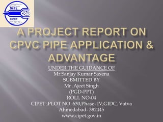 UNDER THE GUIDANCE OF
Mr.Sanjay Kumar Saxena
SUBMITTED BY
Mr .Ajeet Singh
(PGD-PPT)
ROLL NO-04
CIPET ,PLOT NO .630,Phase- IV,GIDC, Vatva
Ahmedabad- 382445
www.cipet.gov.in
 