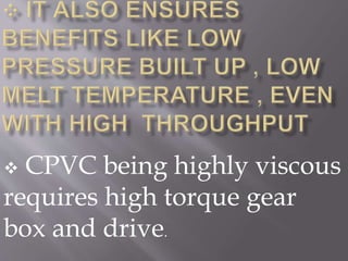  CPVC being highly viscous
requires high torque gear
box and drive.
 