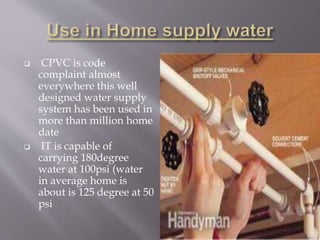  CPVC is code
complaint almost
everywhere this well
designed water supply
system has been used in
more than million home
date
 IT is capable of
carrying 180degree
water at 100psi (water
in average home is
about is 125 degree at 50
psi
 