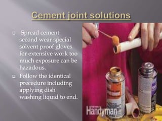  Spread cement
second wear special
solvent proof gloves
for extensive work too
much exposure can be
hazadous.
 Follow the identical
precedure including
applying dish
washing liquid to end.
 