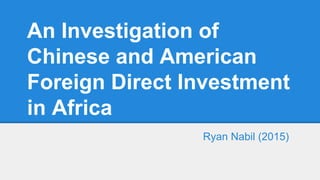 An Investigation of
Chinese and American
Foreign Direct Investment
in Africa
Ryan Nabil (2015)
 