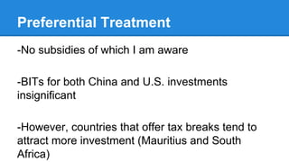Preferential Treatment
-No subsidies of which I am aware
-BITs for both China and U.S. investments
insignificant
-However, countries that offer tax breaks tend to
attract more investment (Mauritius and South
Africa)
 