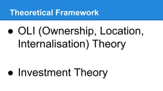 Theoretical Framework
● OLI (Ownership, Location,
Internalisation) Theory
● Investment Theory
 