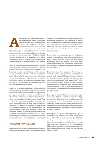 >
 A
lo largo de este septenio de negocio
escaso y miedoso que no acabamos de
dejar atrás,no son pocos los profesionales
que, tras haber salido de sus corpora-
ciones, se han sumido poco o mucho,
durante más o menos tiempo,en un cierto aturdimiento.
Una de las cuestiones que más frecuentemente parecen
desconcertar,a los varones quizás más que a las féminas,
tiene que ver con el rótulo, título o “headline” (titular)
que, bajo el nombre de la persona, figura en su tarjeta
de visita o en su pie de firma (director general, gerente
financiero,director de recursos humanos,PMP,CIO,etc).
Útiles en cuanto que ordenan el mundo, los rótulos
acarrean asimismo, de manera casi inherente, un envés
perverso: nacen con intención descriptiva pero el ser
humano, a menudo necesitado de oropeles externos,
sin darse cuenta los interioriza y pasa a dotarlos de un
poder definitorio.Así, de presentarnos como Fulanito de
Tal que ejerce de ejecutivo –algo temporal y circunstan-
cial-,muchos pasamos a creer que somos ejecutivos –algo
permanente y definitivo, parte de nuestra esencia como
persona y garante de nuestra valía-.
El virus de la perversión permanece latente mientras
somos nosotros quienes vamos dirigiendo con nuestras
elecciones el rumbo de cuándo cambiar de organización,
pero ¡ay!, puede estallar en cuanto la decisión de que
abandonemos la corporación la tomen otros. Circuns-
tancia ésta que está siendo el pan nuestro de cada día, y
a la que todos estamos expuestos.En el diplomatario del
pintor y paisano Francisco de Goya hallé en la sección
dedicada a los Caprichos una reflexión al respecto que
me acompaña desde hace un año: “La fortuna paga con
humo la fatiga de subir, y al que ha subido le castiga con
precipitarle”.También el cantautor Joan Manuel Serrat nos
advierte de los vuelcos de la existencia:“de vez en cuando
la vida nos gasta una broma y nos despertamos sin saber
qué pasa, chupando un palo sentados sobre una calabaza”.
PREPARARSE PARA EL CAMBIO
Nuestra salida de la organización y ulterior tránsito serán
tanto más livianos cuanto menos apegado a las entrañas
tengamos el rótulo de a qué nos dedicábamos.No se me
entienda mal, no preconizo aquí el desterrar de nuestra
carta de presentación toda referencia a títulos, sino el
estar preparados para que el momentáneo descenso o
bifurcación que pueda acaecernos al prescindir nuestro
empleador de nosotros, lo hagamos esquiando en vez
de a trompicones.
En mi trabajo con profesionales que han perdido sus
trabajos remunerados, he observado varios fenómenos
de los cuales quiero aquí recoger dos: la resistencia
a descender la pista, por un lado, y el no saber a qué
nuevas pistas dirigirse, por otro.Aunque distintos, am-
bos fenómenos me parecen consecuencia de haberse
apegado al título.
En el primer caso, el del ejecutivo o directivo que se
resiste, la persona suele encontrarse en negación, re-
chaza lo que le ha pasado.Maneja un discurso nostálgico,
con frases que no os van a sorprender pues son lugar
común de conversaciones: “con lo que yo he sido”,“verme
ahora así”,“yo no me voy a rebajar a hacer ese trabajo que
me ofrecen, está por debajo de mi nivel”,“para eso prefiero
quedarme en mi casa”.Y más de uno acaba quedándose en
casa como una cenicienta sin escarpín,y no precisamente
por gusto propio.
En el segundo caso, el del ejecutivo que no sabe a qué
nuevas pistas dirigirse, la persona no vive en la nostalgia,
sino que mira al frente con determinación y deseando
re-inventarse. Pero, en el maremágnum de cordillera
nevada que tiene enfrente, no es capaz de distinguir co-
linas específicas hacia las que avanzar, y tampoco sabe si
dispone de los bártulos adecuados con los que emprender
el camino hacia ellas.
Este segundo caso puede ser el de personas que no
creen servir para otra cosa más allá del rótulo con el
que se definen. No se dan cuenta, hasta que se lo haces
ver, de que el rótulo no es más que la suma de unas
bellas competencias que podrán llevarles por otras rutas
hacia otras áreas. Me detendré en esta modalidad más
adelante,pues os traigo el resultado de un proceso muy
bonito de reinvención que realicé con una ejecutiva
hace un tiempo.
91Nº 298 Mayo 2015
 