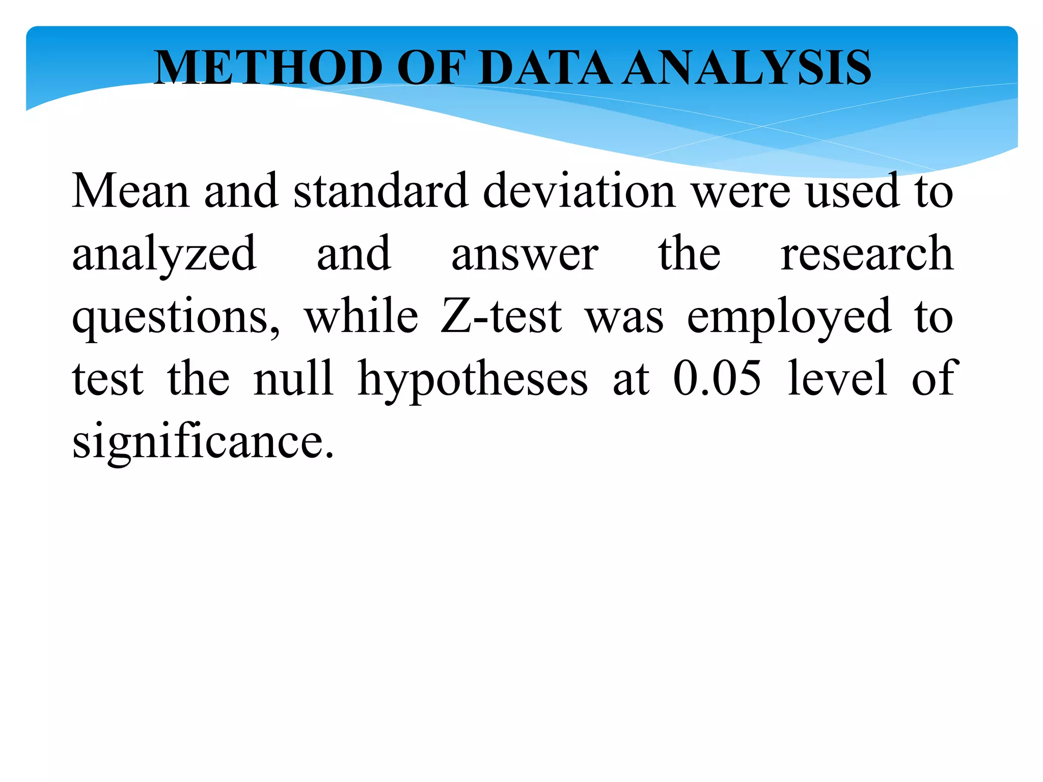 METHOD OF DATAANALYSIS
Mean and standard deviation were used to
analyzed and answer the research
questions, while Z-test was employed to
test the null hypotheses at 0.05 level of
significance.
 