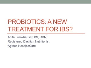 PROBIOTICS: A NEW
TREATMENT FOR IBS?
Anita Frankhauser, BS, RDN
Registered Dietitian Nutritionist
Agrace HospiceCare
 