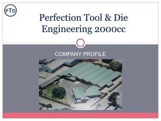 COMPANY PROFILE
Perfection Tool & Die
Engineering 2000cc
PTD
 
