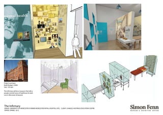 The Infirmary
VENUE: UNIVERSITY OF WORCESTER (FORMER WORCESTER ROYAL HOSPITAL SITE). CLIENT: CHARLES HASTINGS EDUCATION CENTRE
OPENS: SPRING 2012
Project summary
Build Budget: £200k
Size: 120 sqm
The Infirmary will be a museum that tells a
people centred story of healthcare & medi-
cine in Worcester & beyond.
 