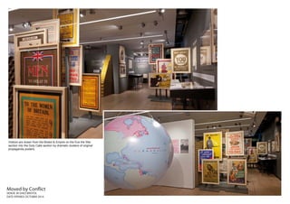 Moved by Conflict
VENUE: M-SHED BRISTOL
DATE OPENED: OCTOBER 2014
Visitors are drawn from the Bristol & Empire on the Eve the War
section into the Duty Calls section by dramatic clusters of original
propaganda posters.
 