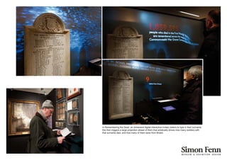 In Remembering the Dead, an immersive digital interactive invites visitors to type in their surname,
this then triggers a large projection ahead of them that artistically shows how many soldiers with
that surname died, and how many of them were from Bristol.
 