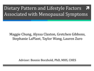 Dietary Pattern and Lifestyle Factors
Associated with Menopausal Symptoms
Maggie Chung, Alyssa Claxton, Gretchen Gibbons,
Stephanie LaPlant, Taylor Wang, Lauren Zuro
Advisor: Bonnie Beezhold, PhD, MHS, CHES
 