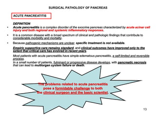 13
SURGICAL PATHOLOGY OF PANCREAS
DEFINITION
• Acute pancreatitis is a complex disorder of the exocrine pancreas character...