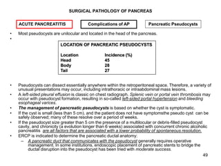 49
SURGICAL PATHOLOGY OF PANCREAS
• Most pseudocysts are unilocular and located in the head of the pancreas.
•
• Pseudocys...