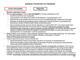 64
SURGICAL PATHOLOGY OF PANCREAS
Routine Laboratory Tests
• Routine tests of blood or serum are not helpful in making a d...