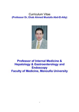 Curriculum Vitae
(Professor Dr, Ehab Ahmed Mustafa Abd-El-Atty)
Professor of Internal Medicine &
Hepatology & Gastroenterology and
Endoscopy
Faculty of Medicine, Menoufia University
1
 