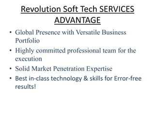 Revolution Soft Tech SERVICES
ADVANTAGE
• Global Presence with Versatile Business
Portfolio
• Highly committed professional team for the
execution
• Solid Market Penetration Expertise
• Best in-class technology & skills for Error-free
results!
 