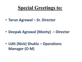 Special Greetings to:
• Tarun Agrawal – Sr. Director
• Deepak Agrawal (Monty) – Director
• Udit (Nick) Shukla – Operations
Manager (O M)
 