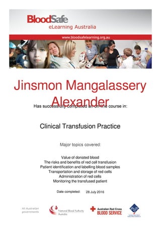 Jinsmon Mangalassery
Alexander
Clinical Transfusion Practice
Value of donated blood
The risks and benefits of red cell transfusion
Patient identification and labelling blood samples
Transportation and storage of red cells
Administration of red cells
Monitoring the transfused patient
28 July 2016
Powered by TCPDF (www.tcpdf.org)
 