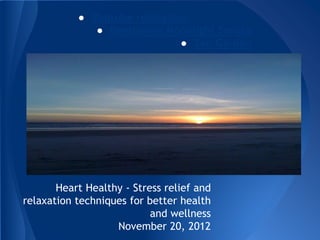 ● Youtube relaxation
● Beethoven Moonlight Sonata
● Zen Garden
Heart Healthy - Stress relief and
relaxation techniques for better health
and wellness
November 20, 2012
 